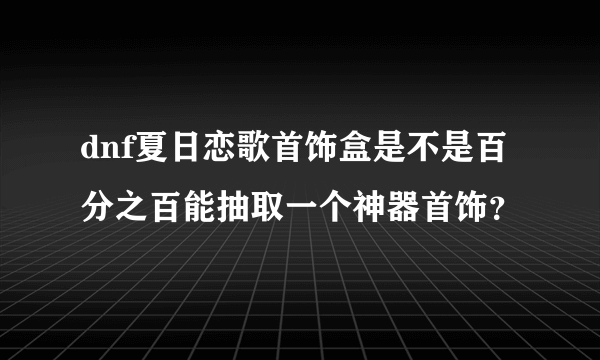 dnf夏日恋歌首饰盒是不是百分之百能抽取一个神器首饰？