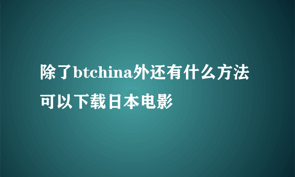 除了btchina外还有什么方法可以下载日本电影