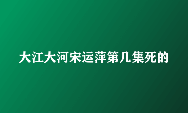 大江大河宋运萍第几集死的