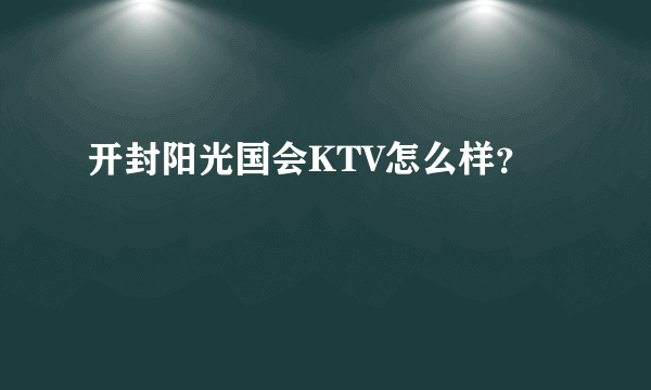 开封阳光国会KTV怎么样？