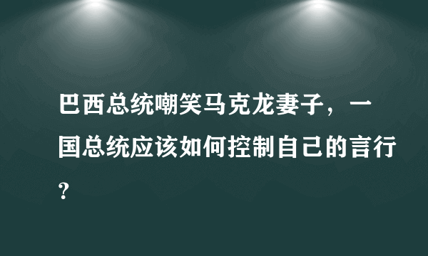 巴西总统嘲笑马克龙妻子，一国总统应该如何控制自己的言行？