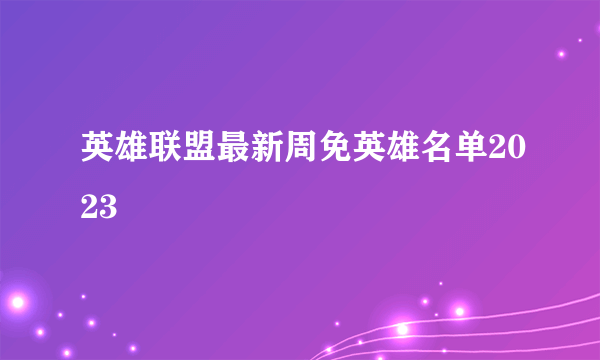 英雄联盟最新周免英雄名单2023