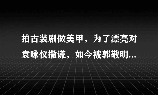 拍古装剧做美甲，为了漂亮对袁咏仪撒谎，如今被郭敬明骂哭，她是谁？