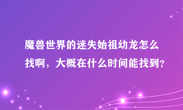 魔兽世界的迷失始祖幼龙怎么找啊，大概在什么时间能找到？