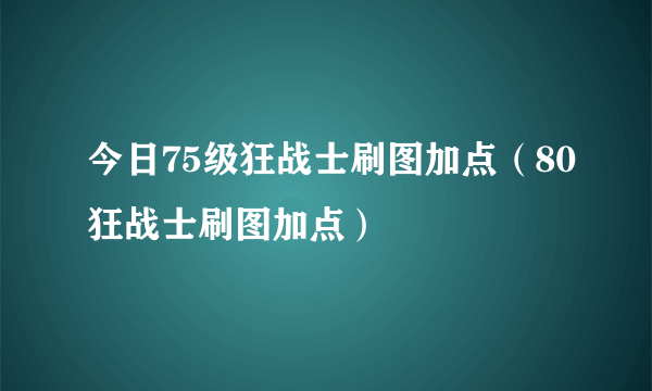 今日75级狂战士刷图加点（80狂战士刷图加点）