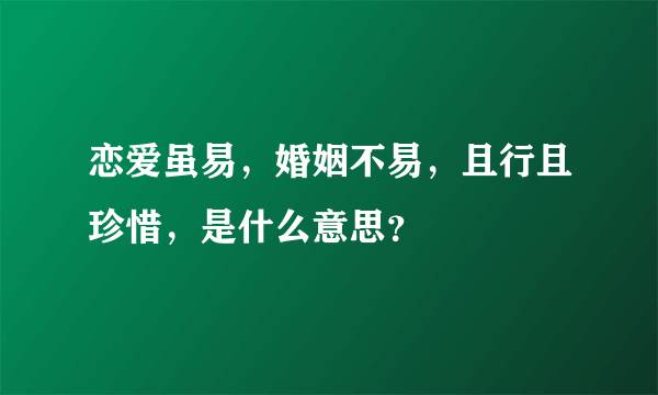 恋爱虽易，婚姻不易，且行且珍惜，是什么意思？