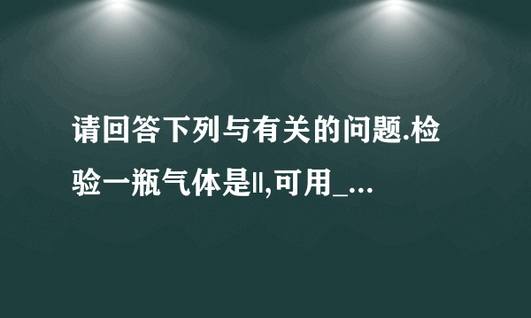 请回答下列与有关的问题.检验一瓶气体是||,可用______||;医疗上用纯度较高的进行急救||,是因为能______.带火星的木条||;供给呼吸