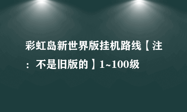 彩虹岛新世界版挂机路线【注：不是旧版的】1~100级