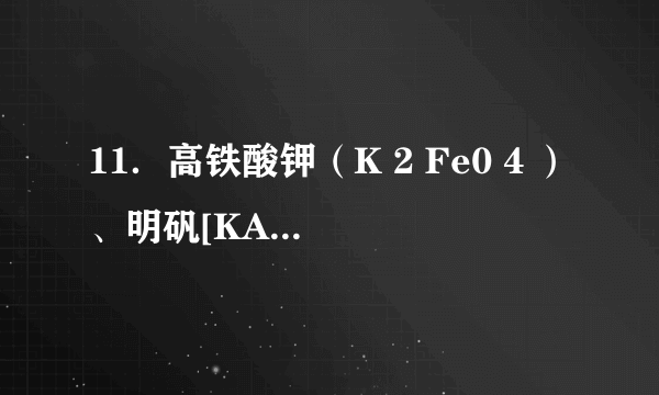 11．高铁酸钾（K 2 Fe0 4 ）、明矾[KAl（SO 4 ） 2 •12H 2 O]都是常用的水处理剂．回答下列问题：  （1）K + 的结构示意图为  ．  （2）与H 2 O分子所含电子数相等的四原子分子是NH 3 （填化学式）  （3）组成KAl（SO 4 ） 2 的元素对应的简单离子K + 、Al 3+ 、S 2- 、O 2- 中，半径最小的是O 2- ．  （4）列举一例说明氧的非金属性比硫的强：O 2 +2H 2 S=2S+2H 2 O．  （5）高铁酸钾中长周期主族元素是K．