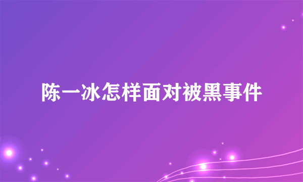 陈一冰怎样面对被黑事件