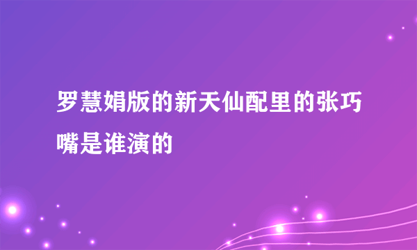 罗慧娟版的新天仙配里的张巧嘴是谁演的