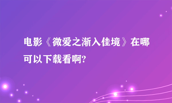 电影《微爱之渐入佳境》在哪可以下载看啊?