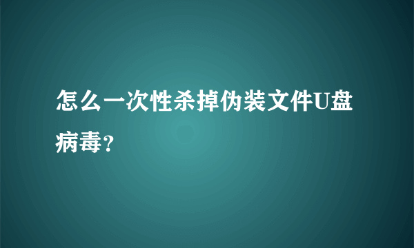 怎么一次性杀掉伪装文件U盘病毒？