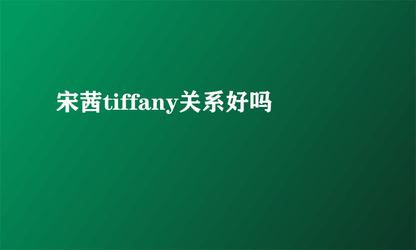 宋茜tiffany关系好吗