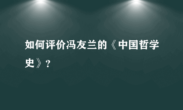 如何评价冯友兰的《中国哲学史》？