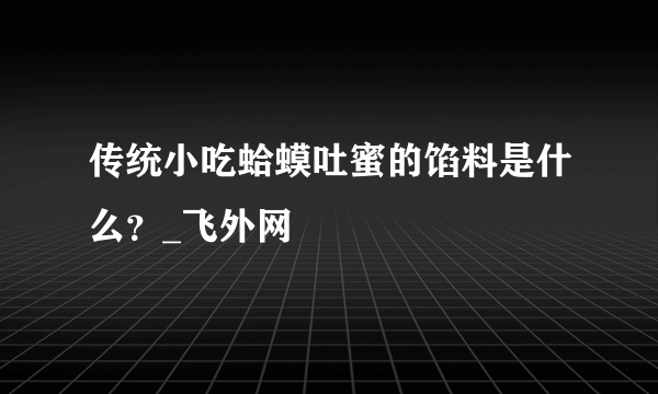 传统小吃蛤蟆吐蜜的馅料是什么？_飞外网