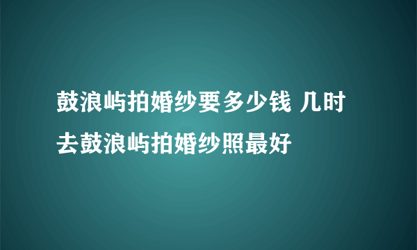 鼓浪屿拍婚纱要多少钱 几时去鼓浪屿拍婚纱照最好