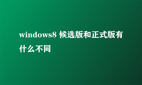 windows8 候选版和正式版有什么不同