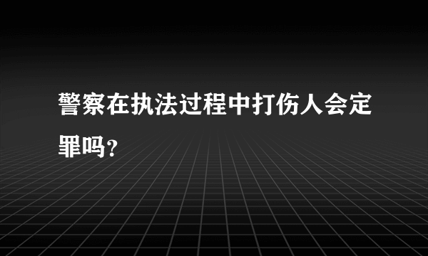 警察在执法过程中打伤人会定罪吗？