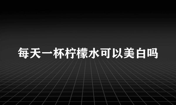 每天一杯柠檬水可以美白吗