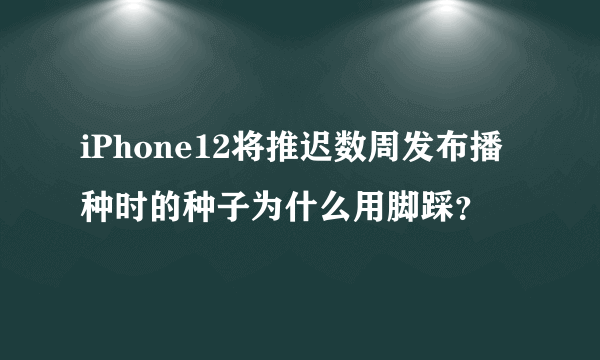 iPhone12将推迟数周发布播种时的种子为什么用脚踩？