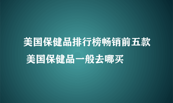 美国保健品排行榜畅销前五款 美国保健品一般去哪买