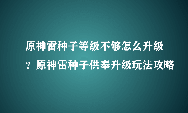 原神雷种子等级不够怎么升级？原神雷种子供奉升级玩法攻略