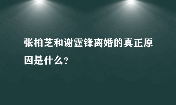 张柏芝和谢霆锋离婚的真正原因是什么？