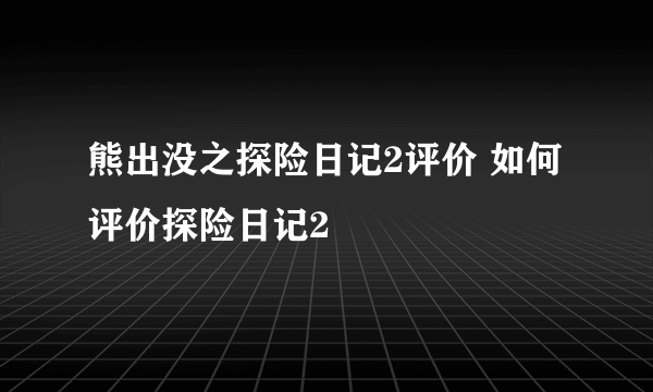 熊出没之探险日记2评价 如何评价探险日记2