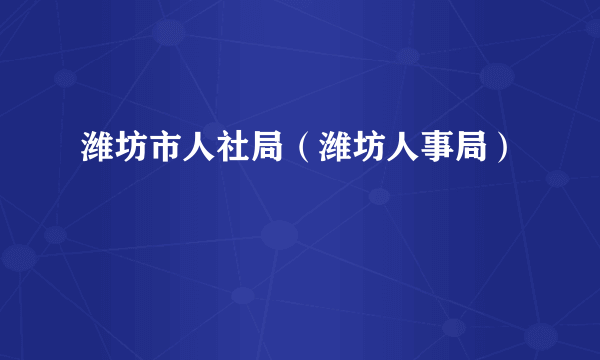 潍坊市人社局（潍坊人事局）