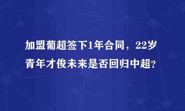 加盟葡超签下1年合同，22岁青年才俊未来是否回归中超？