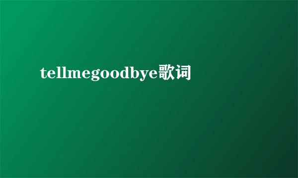 tellmegoodbye歌词