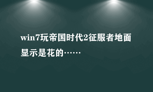 win7玩帝国时代2征服者地面显示是花的……