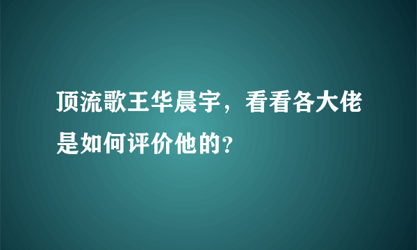 顶流歌王华晨宇，看看各大佬是如何评价他的？