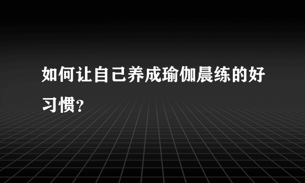 如何让自己养成瑜伽晨练的好习惯？