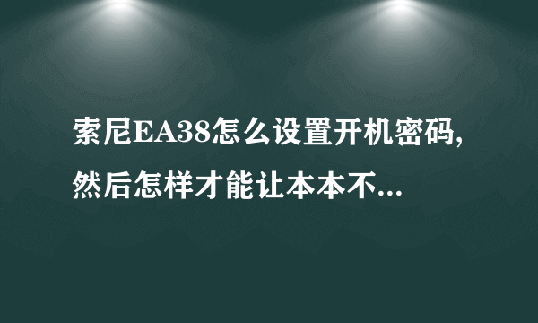 索尼EA38怎么设置开机密码,然后怎样才能让本本不进入休眠状态,我比较笨,求详细解答。。。。。。