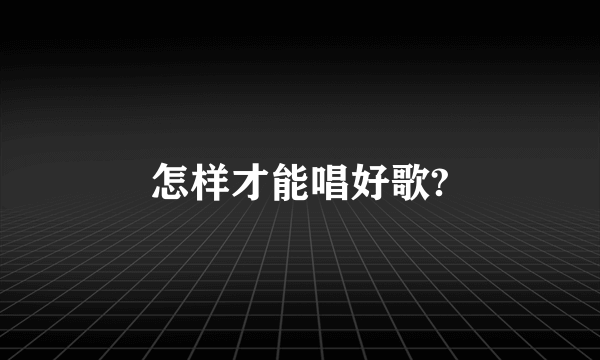 怎样才能唱好歌?