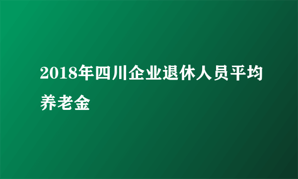 2018年四川企业退休人员平均养老金