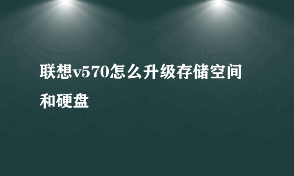 联想v570怎么升级存储空间和硬盘