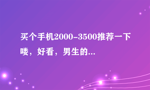 买个手机2000-3500推荐一下喽，好看，男生的，像素好，屏幕好的。。