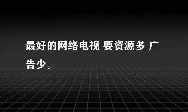 最好的网络电视 要资源多 广告少。