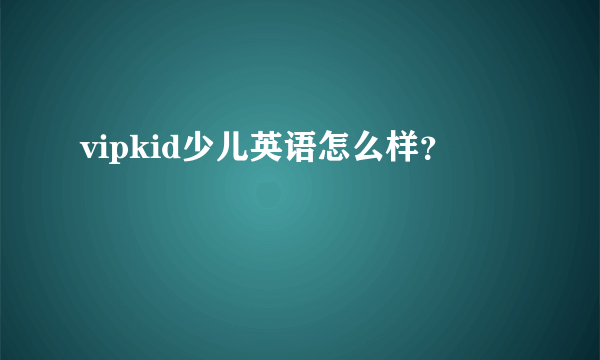 vipkid少儿英语怎么样？