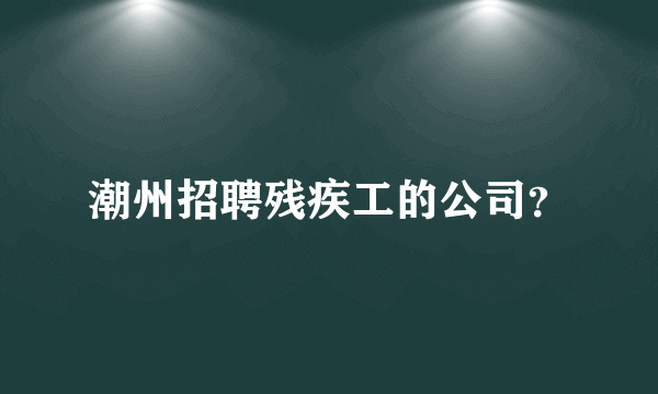 潮州招聘残疾工的公司？