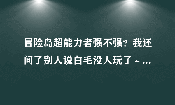 冒险岛超能力者强不强？我还问了别人说白毛没人玩了～～～米哈尔我不喜欢虽然现在很强。