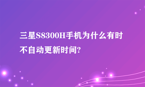 三星S8300H手机为什么有时不自动更新时间?