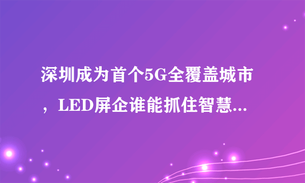 深圳成为首个5G全覆盖城市，LED屏企谁能抓住智慧灯杆的先机