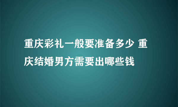 重庆彩礼一般要准备多少 重庆结婚男方需要出哪些钱