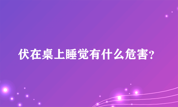 伏在桌上睡觉有什么危害？