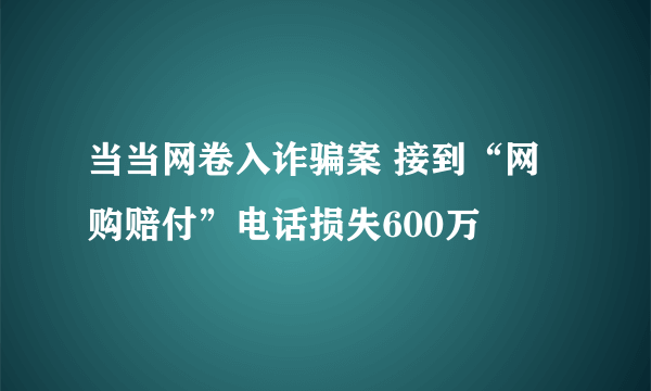 当当网卷入诈骗案 接到“网购赔付”电话损失600万