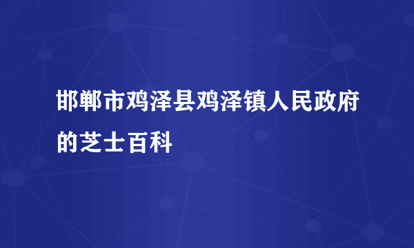 邯郸市鸡泽县鸡泽镇人民政府的芝士百科